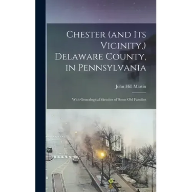 Chester (and its Vicinity, ) Delaware County, in Pennsylvania: With Genealogical Sketches of Some old Families