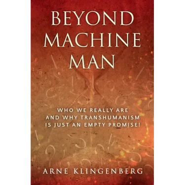 Beyond Machine Man: Who we really are and why Transhumanism is just an empty promise!