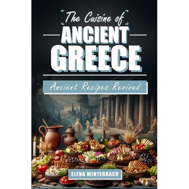 The Cuisine of Ancient Greece: Ancient Recipes Revived: A Culinary Journey Through Time with Authentic Dishes, Featuring Illustrations for Every Reci