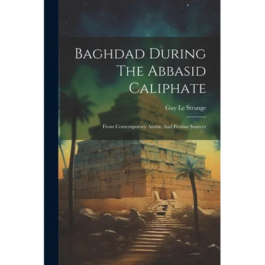 Baghdad During The Abbasid Caliphate: From Contemporary Arabic And Persian Sources