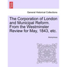 The Corporation of London and Municipal Reform. from the Westminster Review for May, 1843, Etc.