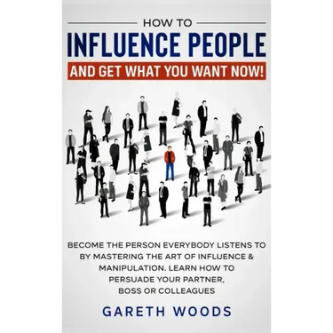 How to Influence People and Get What You Want: Now Become The Person Everybody Listens to by Mastering the Art of Influence & Manipulation. Learn How