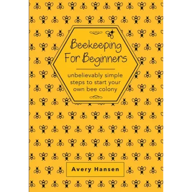 Beekeeping For Beginners: A Simple Step-By-Step Guide To The Fundamentals Of Modern Beekeeping
