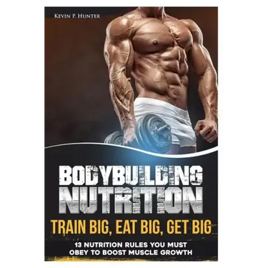 Bodybuilding Nutrition: Train Big, Eat Big, Get Big - 13 Nutrition Rules You MUST Obey to Boost Muscle Growth
