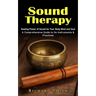 Sound Therapy: Healing Power of Sound for Your Body Mind and Soul (A Comprehensive Guide to Its Instruments & Practices)