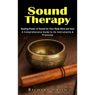 Sound Therapy: Healing Power of Sound for Your Body Mind and Soul (A Comprehensive Guide to Its Instruments & Practices)