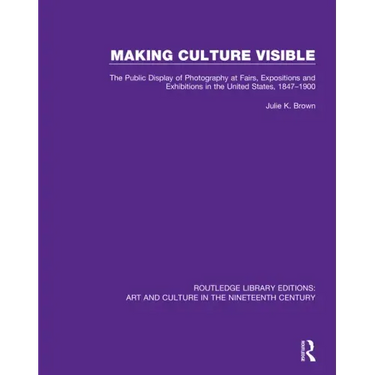 Making Culture Visible: The Public Display of Photography at Fairs, Expositions and Exhibitions in the United States, 1847-1900
