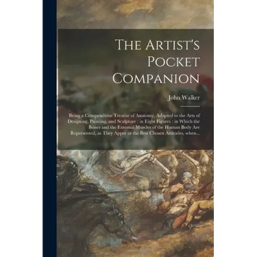 The Artist's Pocket Companion: Being a Compendious Treatise of Anatomy, Adapted to the Arts of Designing, Painting, and Sculpture: in Eight Figures: