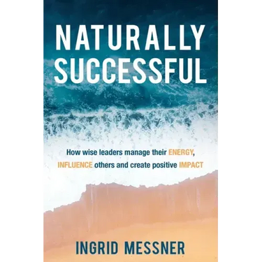 Naturally Successful: How Wise Leaders Manage Their Energy, Influence Others and Create Positive Impact