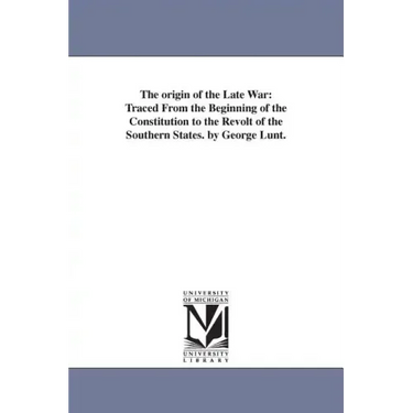 The origin of the Late War: Traced From the Beginning of the Constitution to the Revolt of the Southern States. by George Lunt.