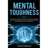 Mental Toughness: The Ultimate Guide To Train Your Brain, Boost Your Resilience, Discover How To Be Relentless With True Mindset And Bec