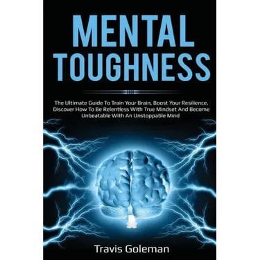 Mental Toughness: The Ultimate Guide To Train Your Brain, Boost Your Resilience, Discover How To Be Relentless With True Mindset And Bec
