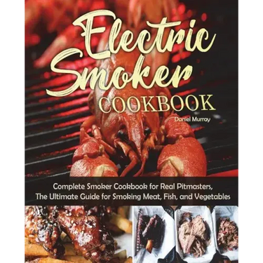 Electric Smoker Cookbook: Complete Smoker Cookbook for Real Pitmasters, The Ultimate Guide for Smoking Meat, Fish, and Vegetables