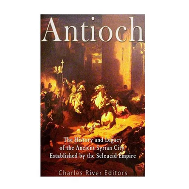 Antioch: The History and Legacy of the Ancient Syrian City Established by the Seleucid Empire