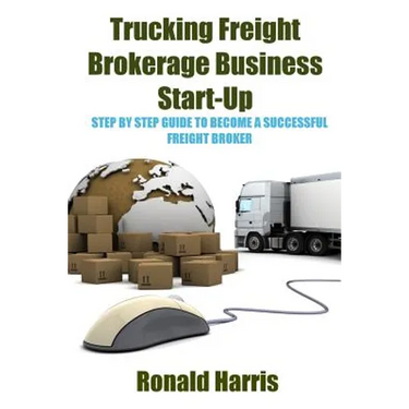 Trucking Freight Brokerage Business Start-Up: Step By Step Guide To Become a Successful Freight Broker