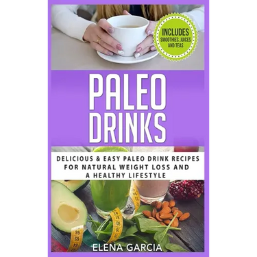 Paleo Drinks: Delicious and Easy Paleo Drink Recipes for Natural Weight Loss and A Healthy Lifestyle
