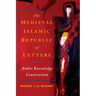 The Medieval Islamic Republic of Letters: Arabic Knowledge Construction