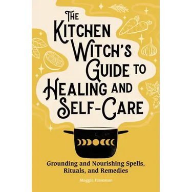 The Kitchen Witch's Guide to Healing and Self-Care: Grounding and Nourishing Spells, Rituals, and Remedies
