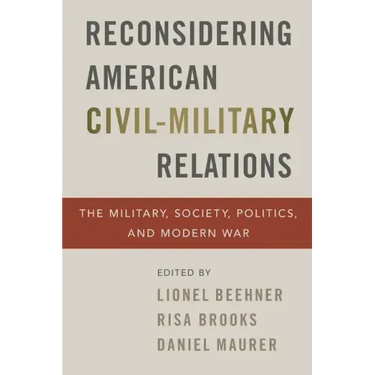 Reconsidering American Civil-Military Relations: The Military, Society, Politics, and Modern War