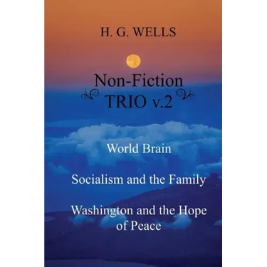 H. G. Wells Non-Fiction TRIO v.2: World Brain - Socialism and the Family - Washington and the Hope/Riddle of Peace