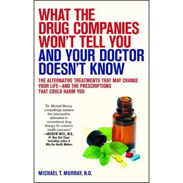 What the Drug Companies Won't Tell You and Your Doctor Doesn't Know: The Alternative Treatments That May Change Your Life--And the Prescriptions That