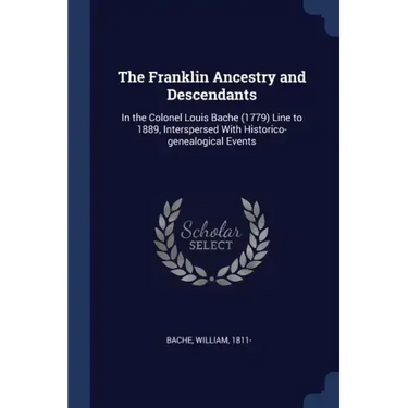 The Franklin Ancestry and Descendants: In the Colonel Louis Bache (1779) Line to 1889, Interspersed With Historico-genealogical Events