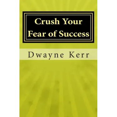 Crush Your Fear of Success: 10 Inspirational Stories of Transformation from Dwayne Kerr YES to Success Academy