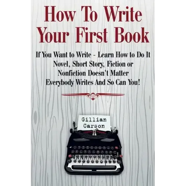 How To Write Your First Book: "If You Want to Write - Learn How to Do It. Novel, Short Story, Fiction or Nonfiction Doesn't Matter. Everybody Writes