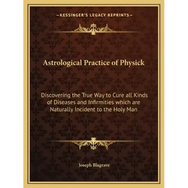 Astrological Practice of Physick: Discovering the True Way to Cure All Kinds of Diseases and Infirmities Which Are Naturally Incident to the Holy Man