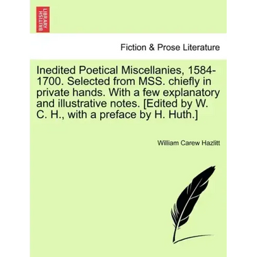 Inedited Poetical Miscellanies, 1584-1700. Selected from MSS. chiefly in private hands. With a few explanatory and illustrative notes. [Edited by W. C