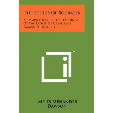 The Ethics Of Socrates: A Compilation Of The Teachings Of The Father Of Greek And Roman Philosophy