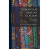 Across East African Glaciers; an Account of the First Ascent of Kilimanjaro
