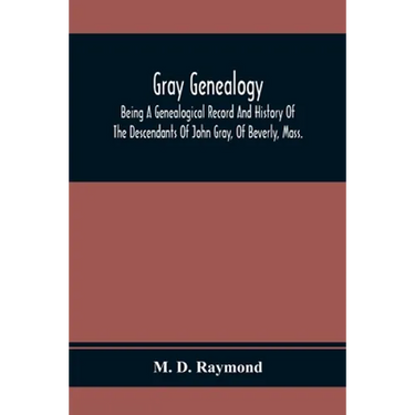 Gray Genealogy: Being A Genealogical Record And History Of The Descendants Of John Gray, Of Beverly, Mass., And Also Including Sketche