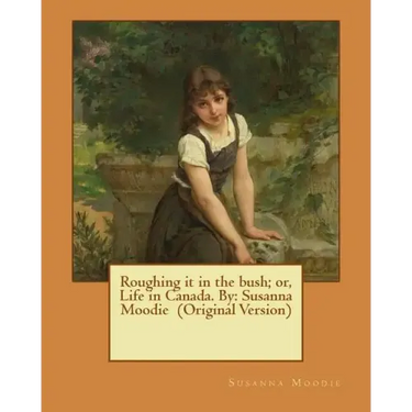 Roughing it in the bush; or, Life in Canada. By: Susanna Moodie (Original Version)