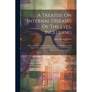 A Treatise On Internal Diseases Of The Eyes, Including: Diseases Of The Iris, Crystalline Lens, Choroid Retina, And Optic Nerve: Based On Theodore J.