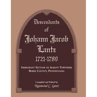 Descendants of Johann Jacob Lantz, 1721-1789: Immigrant Settler of Albany Township, Berks County, Pennsylvania