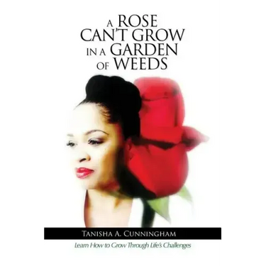 A Rose Can't Grow in a Garden of Weeds: Learn How to Grow Through Life's Challenges