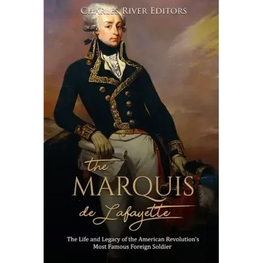 The Marquis de Lafayette: The Life and Legacy of the American Revolution's Most Famous Foreign Soldier