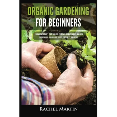 Organic Gardening For Beginners: Learn How to Easily Start and Run Your Own Organic Garden, and How to Grow Your Own Organic Fruits, Vegetables, and H