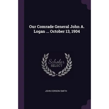 Our Comrade General John A. Logan ... October 13, 1904