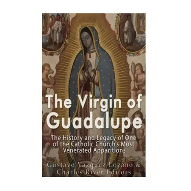 The Virgin of Guadalupe: The History and Legacy of One of the Catholic Church's Most Venerated Images