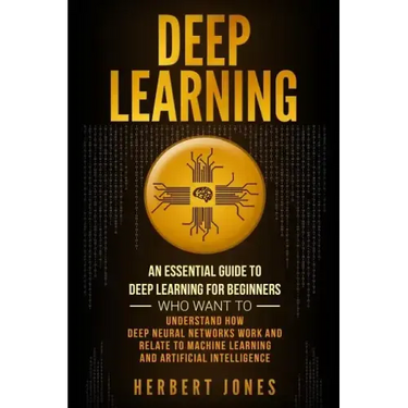 Deep Learning: An Essential Guide to Deep Learning for Beginners Who Want to Understand How Deep Neural Networks Work and Relate to M
