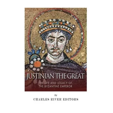 Justinian the Great: The Life and Legacy of the Byzantine Emperor