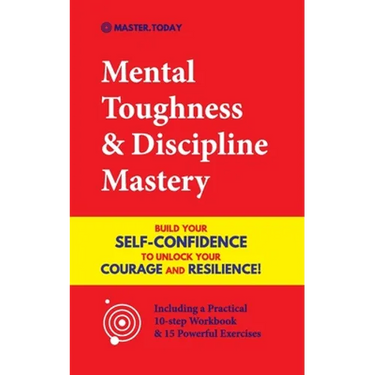 Mental Toughness & Discipline Mastery: Build your Self-Confidence to Unlock your Courage and Resilience! (Including a Pratical 10-step Workbook & 15 P