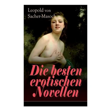 Die besten erotischen Novellen: Von dem Namenspatron des Masochismus: Venus im Pelz + Lola + Die Sclavenhändlerin + Don Juan von Kolomea + Der wahnsin