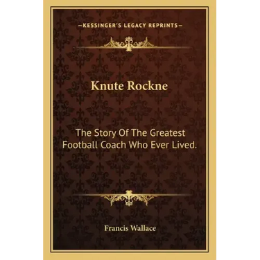 Knute Rockne: The Story Of The Greatest Football Coach Who Ever Lived.