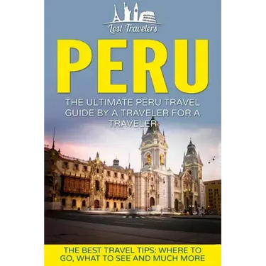 Peru: The Ultimate Peru Travel Guide By A Traveler For A Traveler: The Best Travel Tips; Where To Go, What To See And Much More