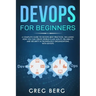 DevOps For Beginners: A Complete Guide To DevOps Best Practices (Including How You Can Create World-Class Agility, Reliability, And Security