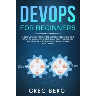 DevOps For Beginners: A Complete Guide To DevOps Best Practices (Including How You Can Create World-Class Agility, Reliability, And Security