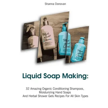 Liquid Soap Making: 32 Amazing Organic Conditioning Shampoos, Moisturizing Hand Soaps And Herbal Shower Gels Recipes For All Skin Types: (